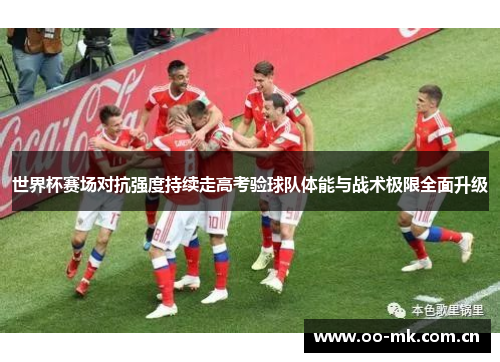 世界杯赛场对抗强度持续走高考验球队体能与战术极限全面升级