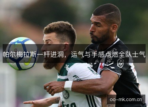 帕尔梅拉斯一杆进洞，运气与手感点燃全队士气
