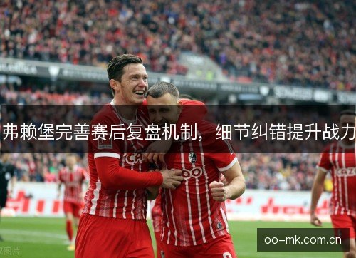弗赖堡完善赛后复盘机制,细节纠错提升战力 弗赖堡完善赛后复盘机制,细节纠错提升战力