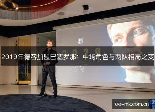 2019年德容加盟巴塞罗那：中场角色与两队格局之变